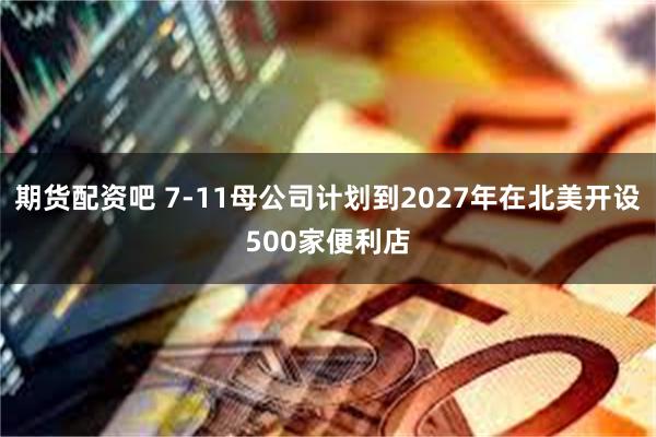 期货配资吧 7-11母公司计划到2027年在北美开设500家便利店