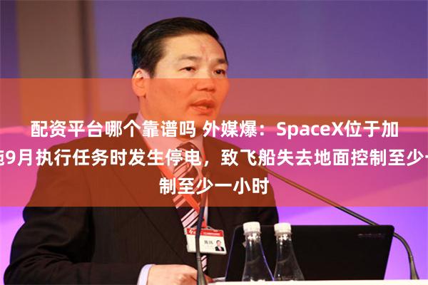 配资平台哪个靠谱吗 外媒爆：SpaceX位于加州设施9月执行任务时发生停电，致飞船失去地面控制至少一小时