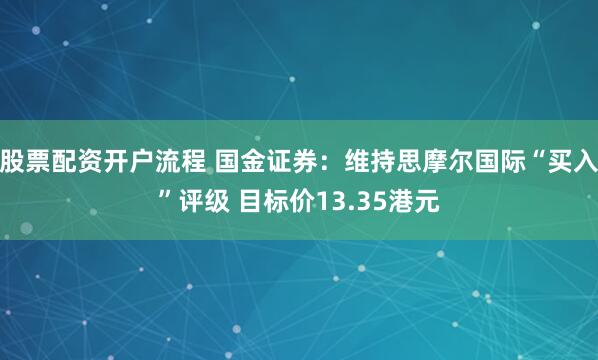 股票配资开户流程 国金证券：维持思摩尔国际“买入”评级 目标价13.35港元