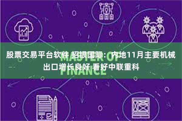 股票交易平台软件 招银国际：内地11月主要机械出口增长良好 看好中联重科