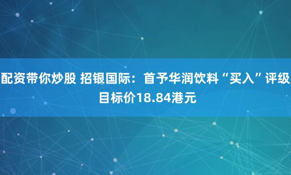 配资带你炒股 招银国际：首予华润饮料“买入”评级 目标价18.84港元