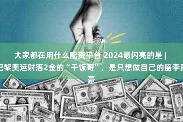 大家都在用什么配资平台 2024最闪亮的星 | 巴黎奥运射落2金的“干饭哥”，是只想做自己的盛李豪