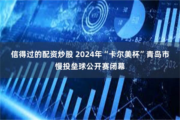 信得过的配资炒股 2024年“卡尔美杯”青岛市慢投垒球公开赛闭幕