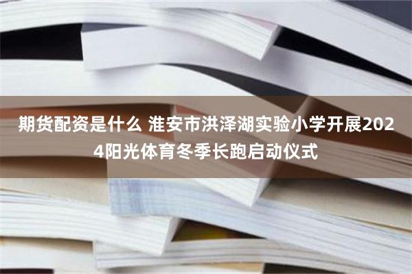 期货配资是什么 淮安市洪泽湖实验小学开展2024阳光体育冬季长跑启动仪式