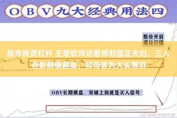 股市投资杠杆 王楚钦拜访恩师刘国正夫妇，三人合影颜值超高，师母曾为大头落泪