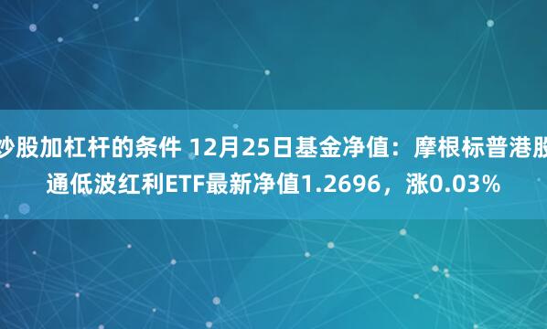 炒股加杠杆的条件 12月25日基金净值：摩根标普港股通低波红利ETF最新净值1.2696，涨0.03%