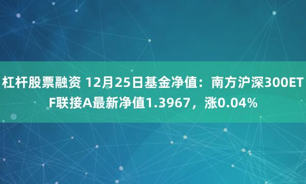 杠杆股票融资 12月25日基金净值：南方沪深300ETF联接A最新净值1.3967，涨0.04%