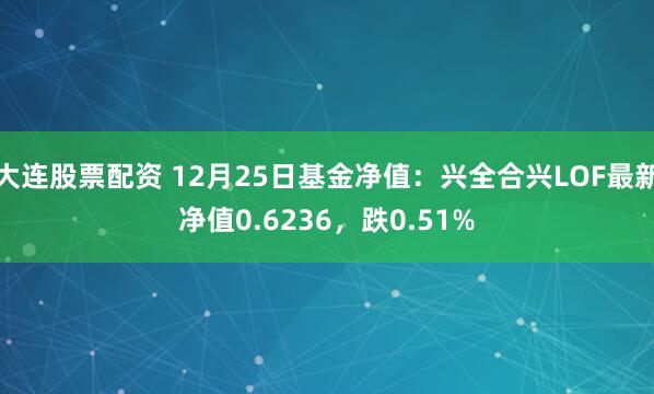 大连股票配资 12月25日基金净值：兴全合兴LOF最新净值0.6236，跌0.51%