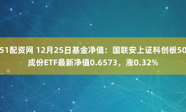 51配资网 12月25日基金净值：国联安上证科创板50成份ETF最新净值0.6573，涨0.32%