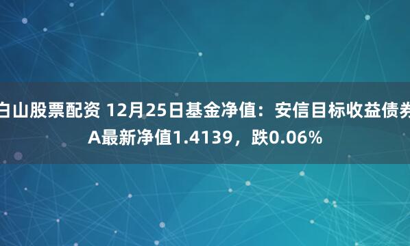 白山股票配资 12月25日基金净值：安信目标收益债券A最新净值1.4139，跌0.06%