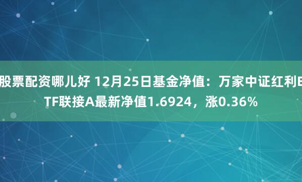 股票配资哪儿好 12月25日基金净值：万家中证红利ETF联接A最新净值1.6924，涨0.36%