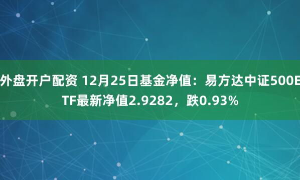 外盘开户配资 12月25日基金净值：易方达中证500ETF最新净值2.9282，跌0.93%