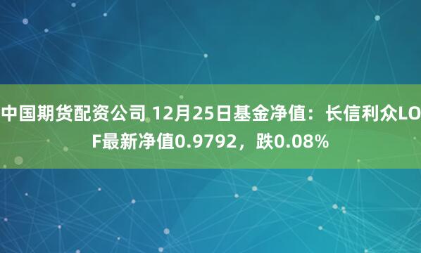 中国期货配资公司 12月25日基金净值：长信利众LOF最新净值0.9792，跌0.08%