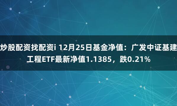 炒股配资找配资i 12月25日基金净值：广发中证基建工程ETF最新净值1.1385，跌0.21%