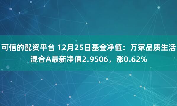 可信的配资平台 12月25日基金净值：万家品质生活混合A最新净值2.9506，涨0.62%