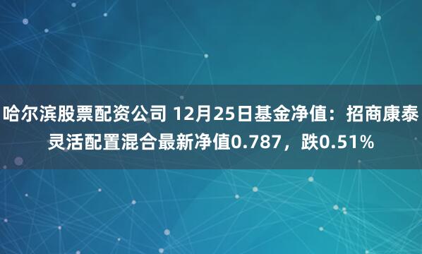 哈尔滨股票配资公司 12月25日基金净值：招商康泰灵活配置混合最新净值0.787，跌0.51%