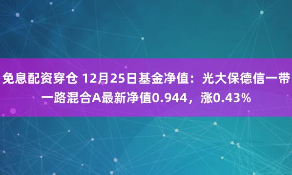 免息配资穿仓 12月25日基金净值：光大保德信一带一路混合A最新净值0.944，涨0.43%