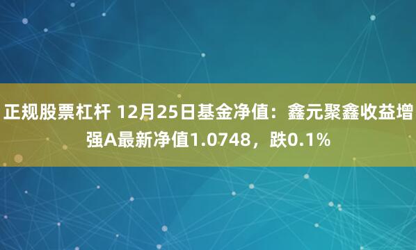 正规股票杠杆 12月25日基金净值：鑫元聚鑫收益增强A最新净值1.0748，跌0.1%