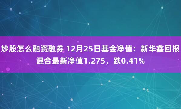 炒股怎么融资融券 12月25日基金净值：新华鑫回报混合最新净值1.275，跌0.41%