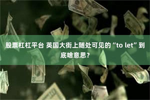 股票杠杠平台 英国大街上随处可见的“to let”到底啥意思？