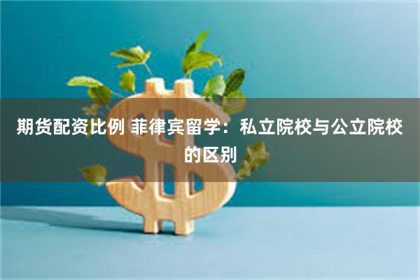 期货配资比例 菲律宾留学：私立院校与公立院校的区别