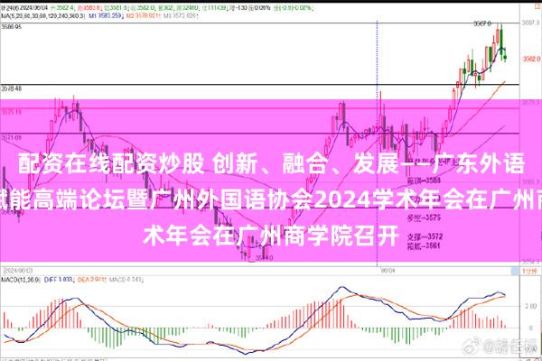 配资在线配资炒股 创新、融合、发展——广东外语教育数智赋能高端论坛暨广州外国语协会2024学术年会在广州商学院召开