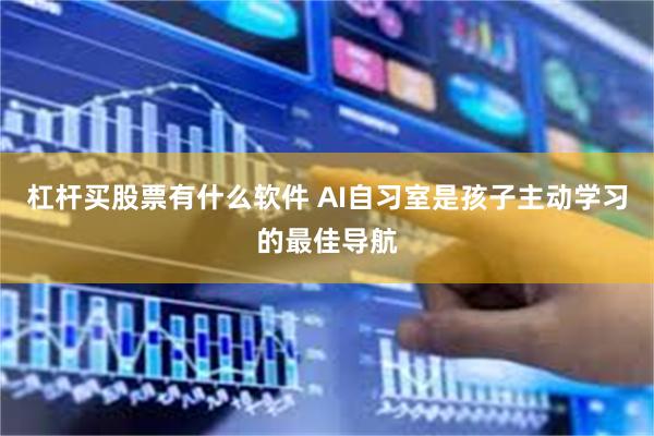 杠杆买股票有什么软件 AI自习室是孩子主动学习的最佳导航