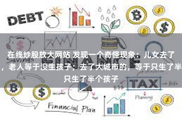 在线炒股放大网站 发现一个奇怪现象：儿女去了国外的，老人等于没生孩子；去了大城市的，等于只生了半个孩子