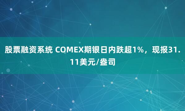 股票融资系统 COMEX期银日内跌超1%，现报31.11美元/盎司