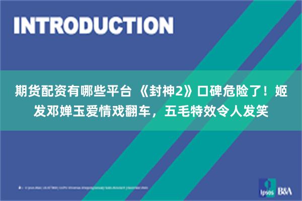 期货配资有哪些平台 《封神2》口碑危险了！姬发邓婵玉爱情戏翻车，五毛特效令人发笑