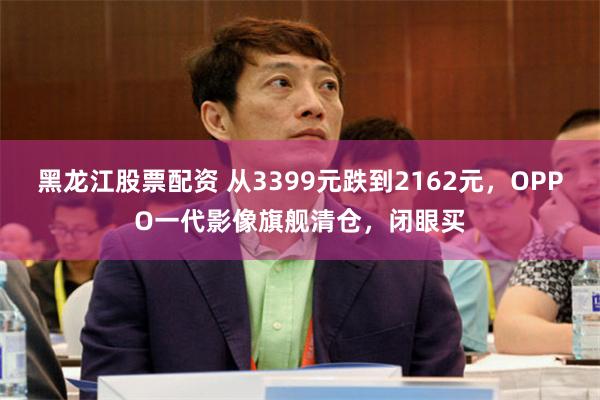 黑龙江股票配资 从3399元跌到2162元，OPPO一代影像旗舰清仓，闭眼买