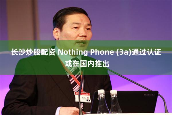 长沙炒股配资 Nothing Phone (3a)通过认证 或在国内推出