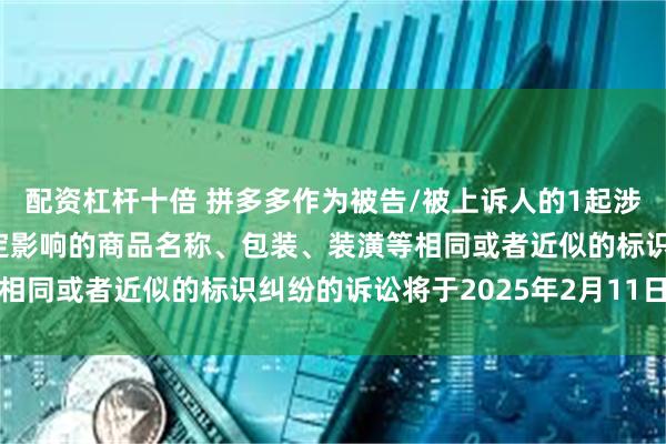 配资杠杆十倍 拼多多作为被告/被上诉人的1起涉及擅自使用与他人有一定影响的商品名称、包装、装潢等相同或者近似的标识纠纷的诉讼将于2025年2月11日开庭