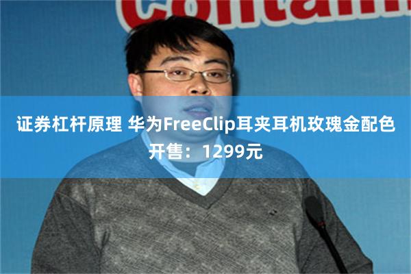 证券杠杆原理 华为FreeClip耳夹耳机玫瑰金配色开售：1299元