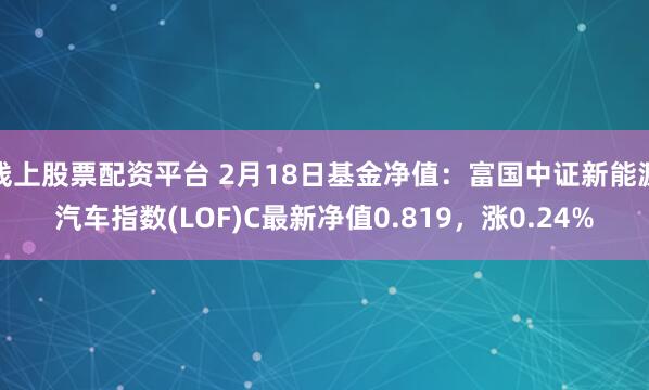 线上股票配资平台 2月18日基金净值：富国中证新能源汽车指数(LOF)C最新净值0.819，涨0.24%