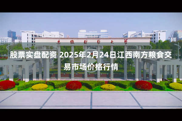 股票实盘配资 2025年2月24日江西南方粮食交易市场价格行情