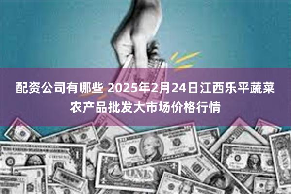 配资公司有哪些 2025年2月24日江西乐平蔬菜农产品批发大市场价格行情