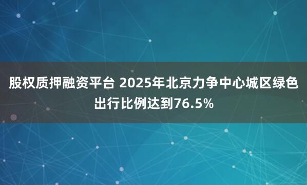 股权质押融资平台 2025年北京力争中心城区绿色出行比例达到76.5%