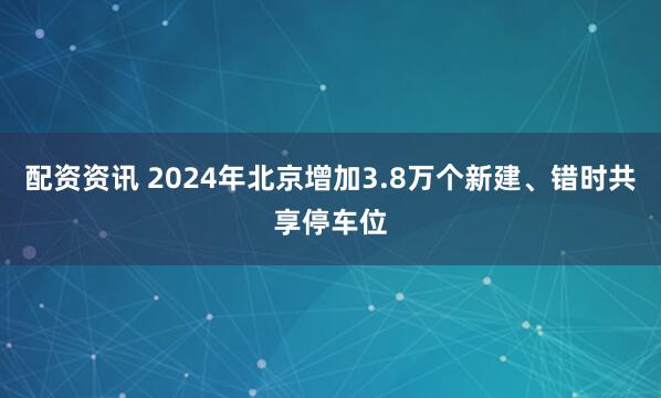 配资资讯 2024年北京增加3.8万个新建、错时共享停车位