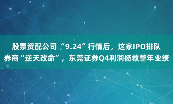 股票资配公司 “9.24”行情后，这家IPO排队券商“逆天改命”，东莞证券Q4利润拯救整年业绩