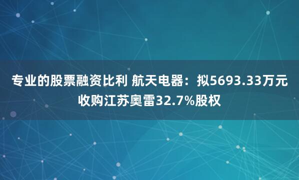 专业的股票融资比利 航天电器：拟5693.33万元收购江苏奥雷32.7%股权