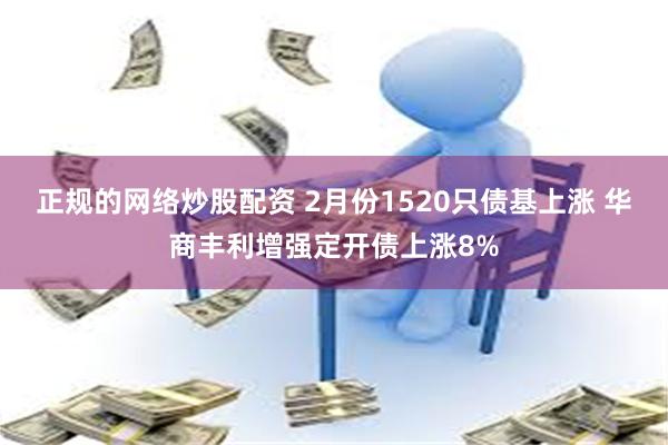 正规的网络炒股配资 2月份1520只债基上涨 华商丰利增强定开债上涨8%