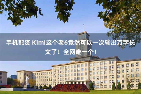 手机配资 Kimi这个老6竟然可以一次输出万字长文了！全网唯一个！