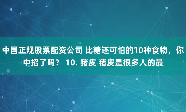 中国正规股票配资公司 比糖还可怕的10种食物，你中招了吗？ 10. 猪皮 猪皮是很多人的最