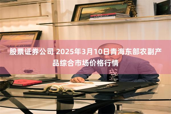 股票证券公司 2025年3月10日青海东部农副产品综合市场价格行情