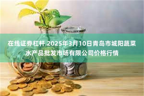 在线证劵杠杆 2025年3月10日青岛市城阳蔬菜水产品批发市场有限公司价格行情