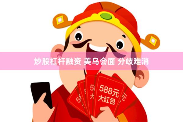 炒股杠杆融资 美乌会面 分歧难消