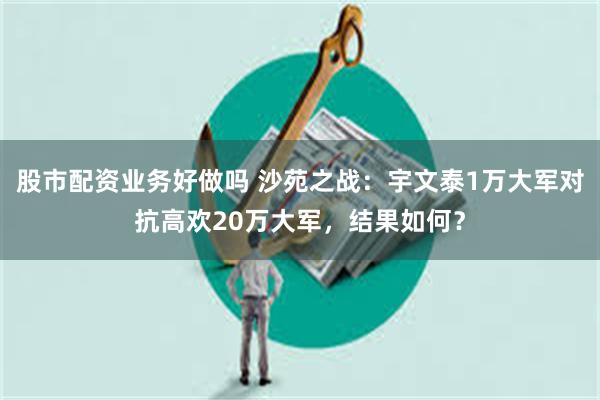 股市配资业务好做吗 沙苑之战：宇文泰1万大军对抗高欢20万大军，结果如何？