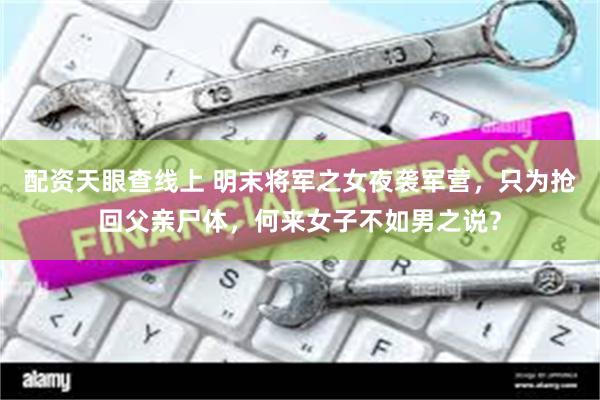 配资天眼查线上 明末将军之女夜袭军营，只为抢回父亲尸体，何来女子不如男之说？