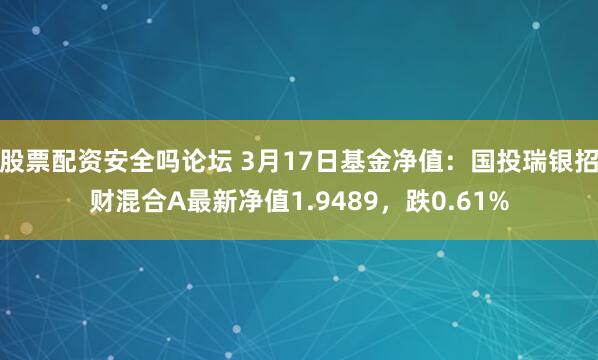 股票配资安全吗论坛 3月17日基金净值：国投瑞银招财混合A最新净值1.9489，跌0.61%